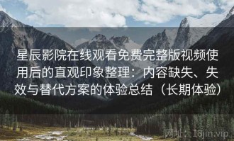 星辰影院在线观看免费完整版视频使用后的直观印象整理：内容缺失、失效与替代方案的体验总结（长期体验）