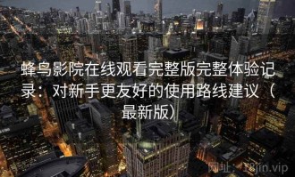 蜂鸟影院在线观看完整版完整体验记录：对新手更友好的使用路线建议（最新版）