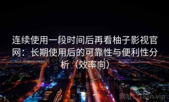 连续使用一段时间后再看柚子影视官网：长期使用后的可靠性与便利性分析（效率向）