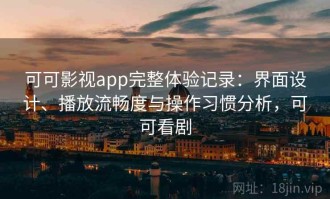 可可影视app完整体验记录：界面设计、播放流畅度与操作习惯分析，可可看剧