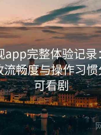 可可影视app完整体验记录：界面设计、播放流畅度与操作习惯分析，可可看剧