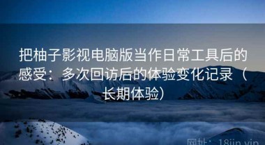 把柚子影视电脑版当作日常工具后的感受：多次回访后的体验变化记录（长期体验）