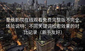 星辰影院在线观看免费完整版不完全体验说明：不同关键词检索效果的对比记录（新手友好）