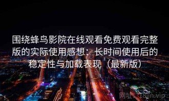 围绕蜂鸟影院在线观看免费观看完整版的实际使用感想：长时间使用后的稳定性与加载表现（最新版）