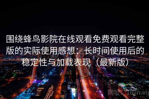 围绕蜂鸟影院在线观看免费观看完整版的实际使用感想：长时间使用后的稳定性与加载表现（最新版）