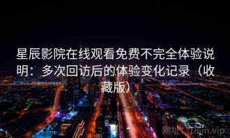 星辰影院在线观看免费不完全体验说明：多次回访后的体验变化记录（收藏版）