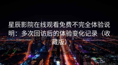 星辰影院在线观看免费不完全体验说明：多次回访后的体验变化记录（收藏版）