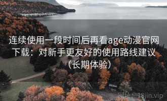 连续使用一段时间后再看age动漫官网下载：对新手更友好的使用路线建议（长期体验）