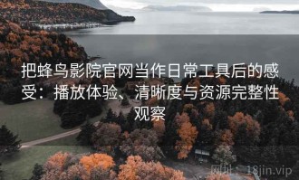 把蜂鸟影院官网当作日常工具后的感受：播放体验、清晰度与资源完整性观察