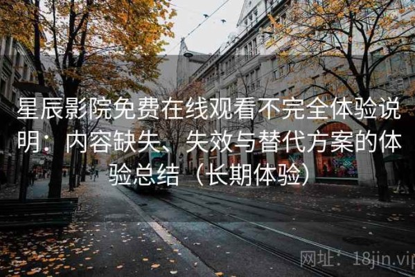 星辰影院免费在线观看不完全体验说明：内容缺失、失效与替代方案的体验总结（长期体验）