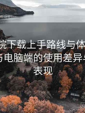 星辰影院下载上手路线与体验记录：在手机与电脑端的使用差异与稳定性表现