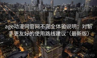 age动漫网官网不完全体验说明：对新手更友好的使用路线建议（最新版）