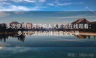 多次使用后再评价人人影视在线观看：多次回访后的体验变化记录