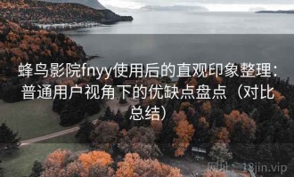 蜂鸟影院fnyy使用后的直观印象整理：普通用户视角下的优缺点盘点（对比总结）
