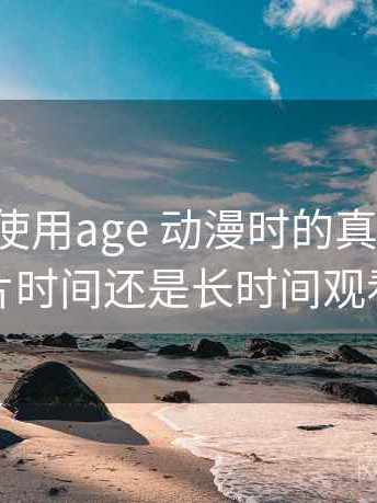 第一次使用age 动漫时的真实感受：适合碎片时间还是长时间观看的判断