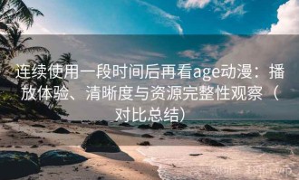 连续使用一段时间后再看age动漫：播放体验、清晰度与资源完整性观察（对比总结）