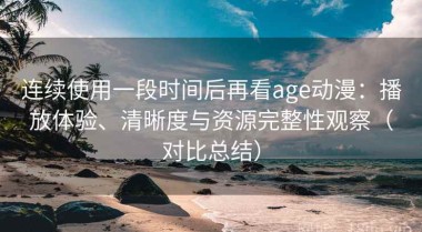 连续使用一段时间后再看age动漫：播放体验、清晰度与资源完整性观察（对比总结）