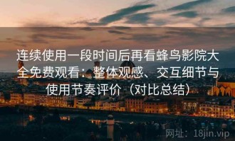 连续使用一段时间后再看蜂鸟影院大全免费观看：整体观感、交互细节与使用节奏评价（对比总结）