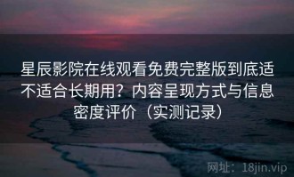 星辰影院在线观看免费完整版到底适不适合长期用？内容呈现方式与信息密度评价（实测记录）