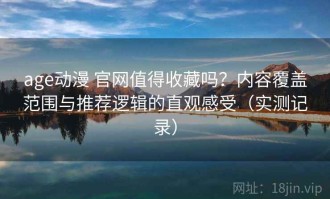 age动漫 官网值得收藏吗？内容覆盖范围与推荐逻辑的直观感受（实测记录）