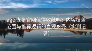 age动漫 官网值得收藏吗？内容覆盖范围与推荐逻辑的直观感受（实测记录）