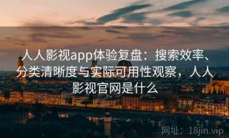 人人影视app体验复盘：搜索效率、分类清晰度与实际可用性观察，人人影视官网是什么