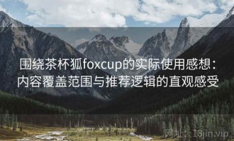 围绕茶杯狐foxcup的实际使用感想：内容覆盖范围与推荐逻辑的直观感受