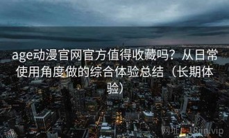 age动漫官网官方值得收藏吗？从日常使用角度做的综合体验总结（长期体验）