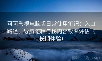 可可影视电脑版日常使用笔记：入口路径、导航逻辑与找内容效率评估（长期体验）