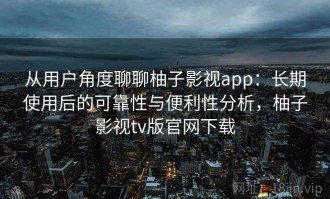从用户角度聊聊柚子影视app：长期使用后的可靠性与便利性分析，柚子影视tv版官网下载