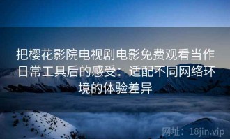 把樱花影院电视剧电影免费观看当作日常工具后的感受：适配不同网络环境的体验差异