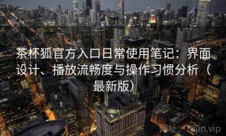 茶杯狐官方入口日常使用笔记：界面设计、播放流畅度与操作习惯分析（最新版）
