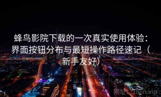蜂鸟影院下载的一次真实使用体验：界面按钮分布与最短操作路径速记（新手友好）