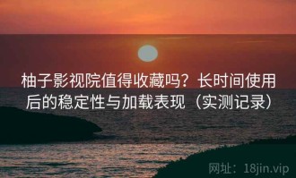 柚子影视院值得收藏吗？长时间使用后的稳定性与加载表现（实测记录）