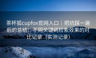 茶杯狐cupfox官网入口｜把坑踩一遍后的总结：不同关键词检索效果的对比记录（实测记录）