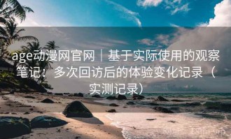 age动漫网官网｜基于实际使用的观察笔记：多次回访后的体验变化记录（实测记录）