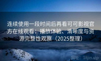 连续使用一段时间后再看可可影视官方在线观看：播放体验、清晰度与资源完整性观察（2025整理）