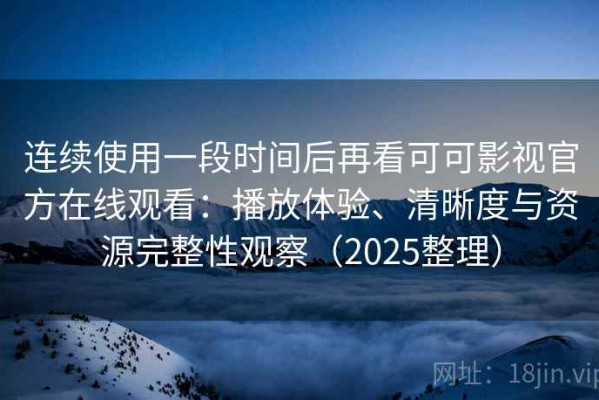 连续使用一段时间后再看可可影视官方在线观看：播放体验、清晰度与资源完整性观察（2025整理）