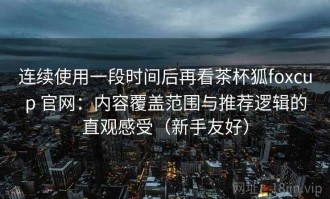连续使用一段时间后再看茶杯狐foxcup 官网：内容覆盖范围与推荐逻辑的直观感受（新手友好）