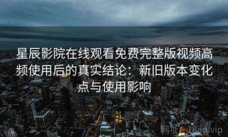 星辰影院在线观看免费完整版视频高频使用后的真实结论：新旧版本变化点与使用影响