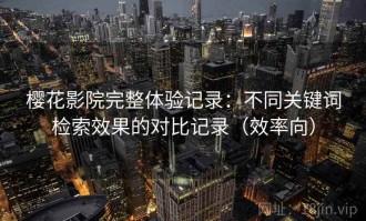 樱花影院完整体验记录：不同关键词检索效果的对比记录（效率向）