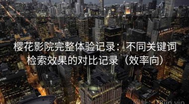 樱花影院完整体验记录：不同关键词检索效果的对比记录（效率向）