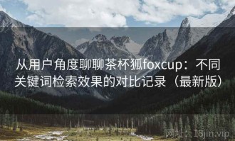 从用户角度聊聊茶杯狐foxcup：不同关键词检索效果的对比记录（最新版）
