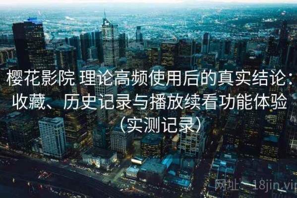 樱花影院 理论高频使用后的真实结论：收藏、历史记录与播放续看功能体验（实测记录）