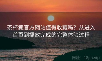 茶杯狐官方网站值得收藏吗？从进入首页到播放完成的完整体验过程