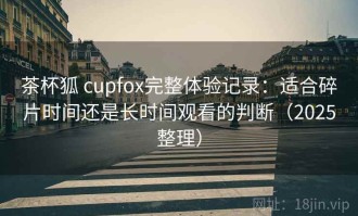茶杯狐 cupfox完整体验记录：适合碎片时间还是长时间观看的判断（2025整理）