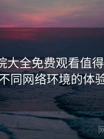 蜂鸟影院大全免费观看值得收藏吗？适配不同网络环境的体验差异