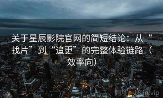 关于星辰影院官网的简短结论：从“找片”到“追更”的完整体验链路（效率向）