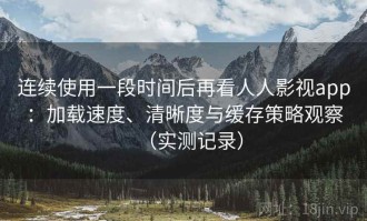 连续使用一段时间后再看人人影视app：加载速度、清晰度与缓存策略观察（实测记录）