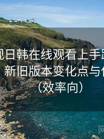 人人影视日韩在线观看上手路线与体验记录：新旧版本变化点与使用影响（效率向）